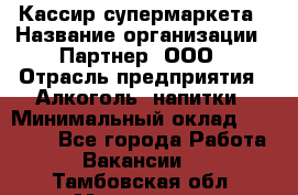 Кассир супермаркета › Название организации ­ Партнер, ООО › Отрасль предприятия ­ Алкоголь, напитки › Минимальный оклад ­ 42 000 - Все города Работа » Вакансии   . Тамбовская обл.,Моршанск г.